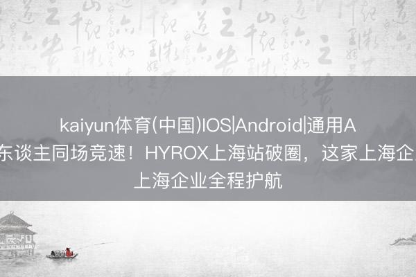 kaiyun体育(中国)IOS|Android|通用APP下载 万东谈主同场竞速！HYROX上海站破圈，这家上海企业全程护航