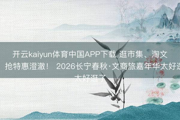 开云kaiyun体育中国APP下载 逛市集、淘文创、抢特惠澄澈！ 2026长宁春秋·文商旅嘉年华太好逛了