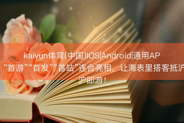 kaiyun体育(中国)IOS|Android|通用APP下载 “首游”“首发”“首站”连合亮相，让海表里搭客抵沪即游！