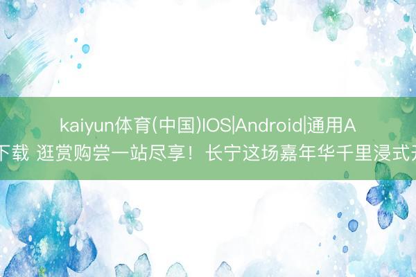 kaiyun体育(中国)IOS|Android|通用APP下载 逛赏购尝一站尽享！长宁这场嘉年华千里浸式开市