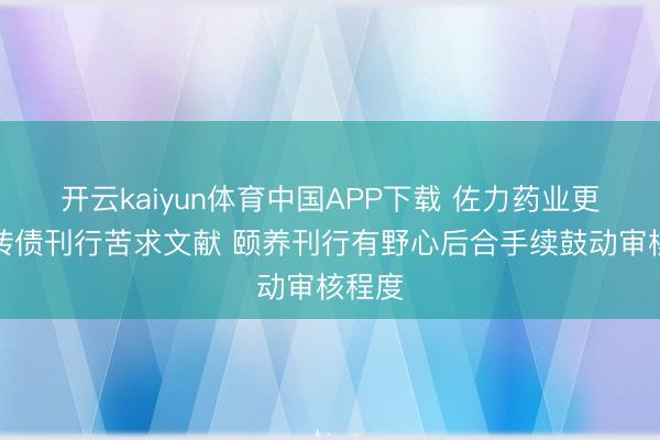 开云kaiyun体育中国APP下载 佐力药业更新可转债刊行苦求文献 颐养刊行有野心后合手续鼓动审核程度