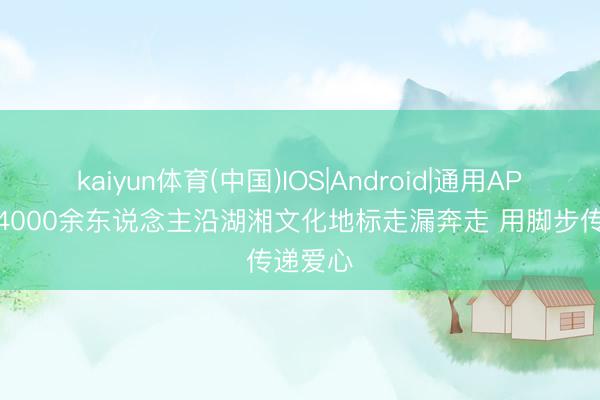 kaiyun体育(中国)IOS|Android|通用APP下载 4000余东说念主沿湖湘文化地标走漏奔走 用脚步传递爱心
