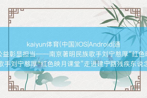 kaiyun体育(中国)IOS|Android|通用APP下载 歌声传递关爱 公益彰显担当——南京著明民族歌手刘宁憨厚“红色映月课堂”走进建宁路残疾东说念主之家