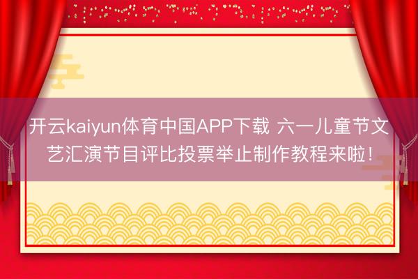 开云kaiyun体育中国APP下载 六一儿童节文艺汇演节目评比投票举止制作教程来啦！