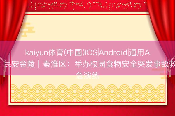 kaiyun体育(中国)IOS|Android|通用APP下载 民安金陵｜秦淮区：举办校园食物安全突发事故救急演练