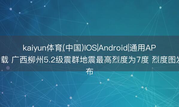 kaiyun体育(中国)IOS|Android|通用APP下载 广西柳州5.2级震群地震最高烈度为7度 烈度图发布