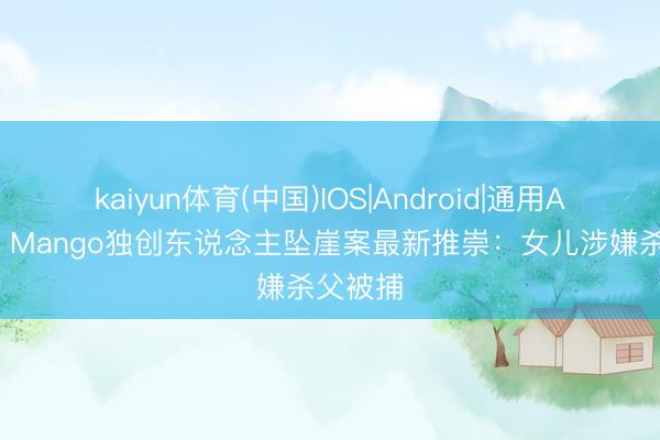kaiyun体育(中国)IOS|Android|通用APP下载 Mango独创东说念主坠崖案最新推崇：女儿涉嫌杀父被捕