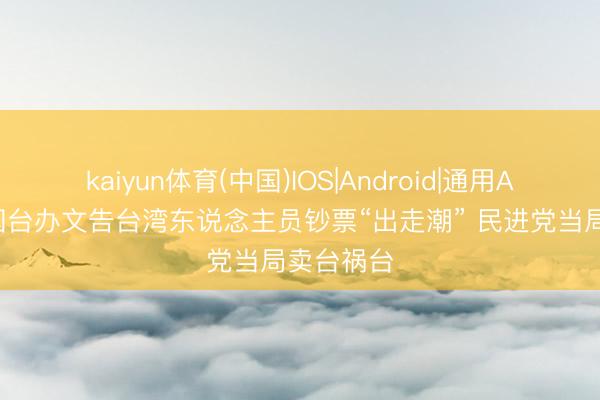 kaiyun体育(中国)IOS|Android|通用APP下载 国台办文告台湾东说念主员钞票“出走潮” 民进党当局卖台祸台