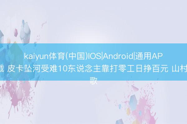 kaiyun体育(中国)IOS|Android|通用APP下载 皮卡坠河受难10东说念主靠打零工日挣百元 山村悲歌