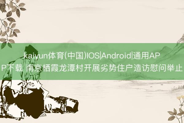 kaiyun体育(中国)IOS|Android|通用APP下载 南京栖霞龙潭村开展劣势住户造访慰问举止