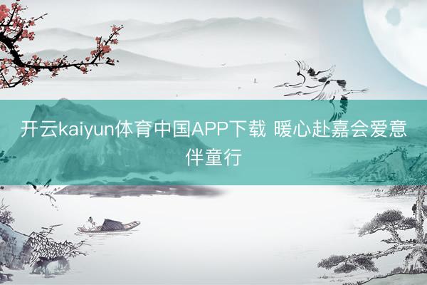 开云kaiyun体育中国APP下载 暖心赴嘉会爱意伴童行