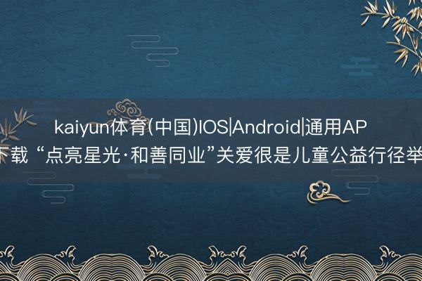 kaiyun体育(中国)IOS|Android|通用APP下载 “点亮星光·和善同业”关爱很是儿童公益行径举办