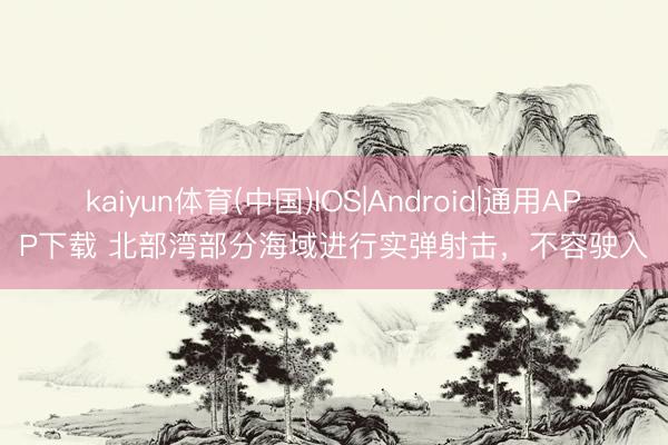 kaiyun体育(中国)IOS|Android|通用APP下载 北部湾部分海域进行实弹射击，不容驶入