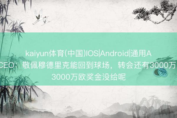 kaiyun体育(中国)IOS|Android|通用APP下载 矿工CEO：敬佩穆德里克能回到球场，转会还有3000万欧奖金没给呢