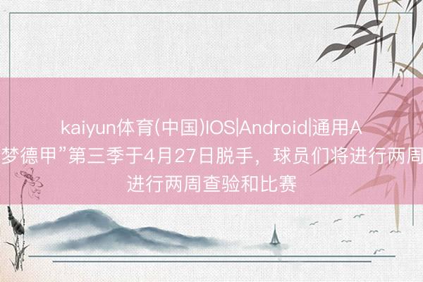 kaiyun体育(中国)IOS|Android|通用APP下载 “逐梦德甲”第三季于4月27日脱手，球员们将进行两周查验和比赛