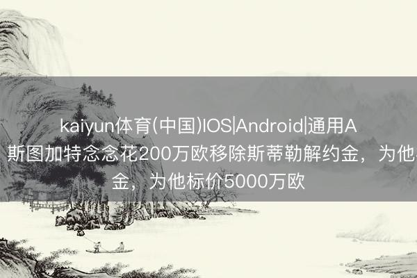 kaiyun体育(中国)IOS|Android|通用APP下载 记者：斯图加特念念花200万欧移除斯蒂勒解约金，为他标价5000万欧