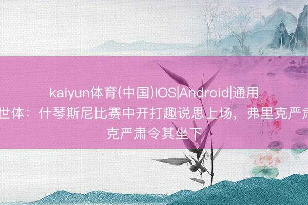 kaiyun体育(中国)IOS|Android|通用APP下载 世体：什琴斯尼比赛中开打趣说思上场，弗里克严肃令其坐下