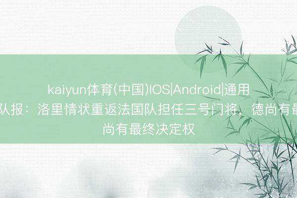kaiyun体育(中国)IOS|Android|通用APP下载 队报：洛里情状重返法国队担任三号门将，德尚有最终决定权