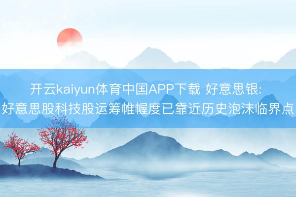 开云kaiyun体育中国APP下载 好意思银: 好意思股科技股运筹帷幄度已靠近历史泡沫临界点