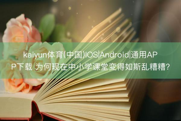 kaiyun体育(中国)IOS|Android|通用APP下载 为何现在中小学课堂变得如斯乱糟糟?