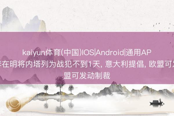kaiyun体育(中国)IOS|Android|通用APP下载 李在明将内塔列为战犯不到1天， 意大利提倡， 欧盟可发动制裁