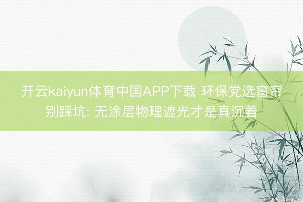 开云kaiyun体育中国APP下载 环保党选窗帘别踩坑: 无涂层物理遮光才是真沉着