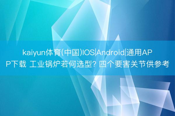 kaiyun体育(中国)IOS|Android|通用APP下载 工业锅炉若何选型? 四个要害关节供参考