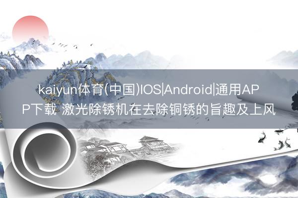 kaiyun体育(中国)IOS|Android|通用APP下载 激光除锈机在去除铜锈的旨趣及上风