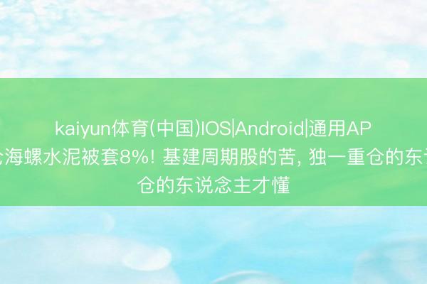 kaiyun体育(中国)IOS|Android|通用APP下载 满仓海螺水泥被套8%! 基建周期股的苦， 独一重仓的东说念主才懂