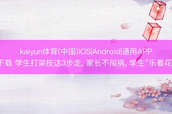 kaiyun体育(中国)IOS|Android|通用APP下载 学生打架按这3步走， 家长不闯祸， 学生“乐着花”