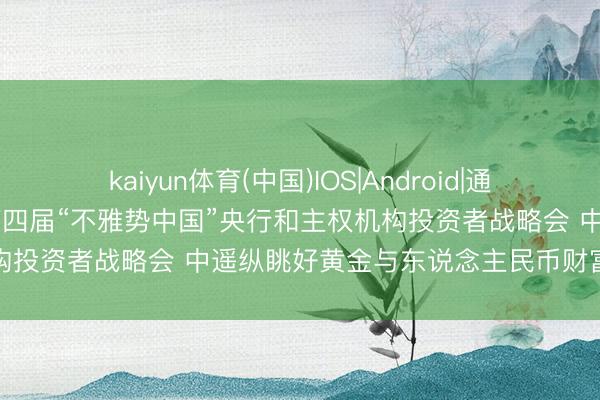 kaiyun体育(中国)IOS|Android|通用APP下载 中金公司举办第四届“不雅势中国”央行和主权机构投资者战略会 中遥纵眺好黄金与东说念主民币财富成就价值