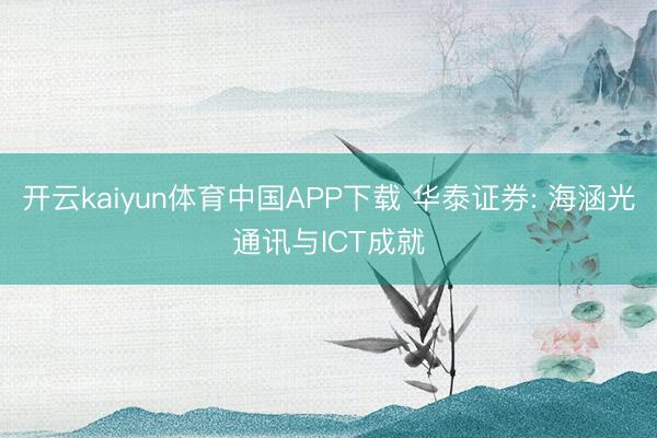 开云kaiyun体育中国APP下载 华泰证券: 海涵光通讯与ICT成就