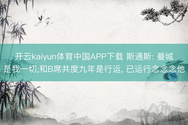 开云kaiyun体育中国APP下载 斯通斯: 曼城是我一切;和B席共度九年是行运， 已运行念念念他