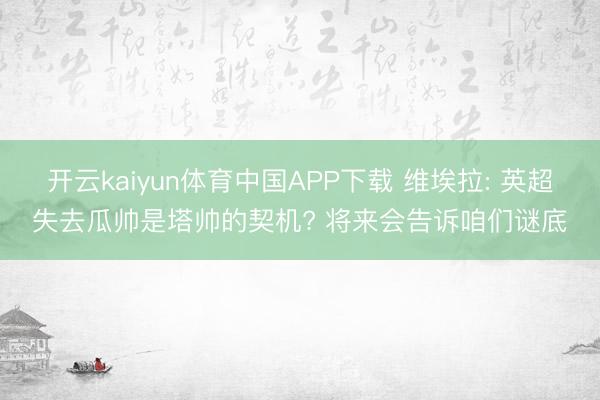 开云kaiyun体育中国APP下载 维埃拉: 英超失去瓜帅是塔帅的契机? 将来会告诉咱们谜底