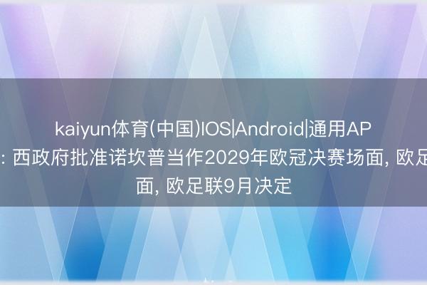 kaiyun体育(中国)IOS|Android|通用APP下载 马卡: 西政府批准诺坎普当作2029年欧冠决赛场面， 欧足联9月决定