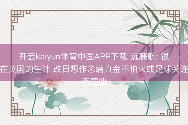 开云kaiyun体育中国APP下载 远藤航: 很享受在英国的生计 改日想作念磨真金不怕火或足球关连营业