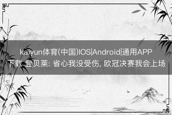 kaiyun体育(中国)IOS|Android|通用APP下载 登贝莱: 省心我没受伤， 欧冠决赛我会上场