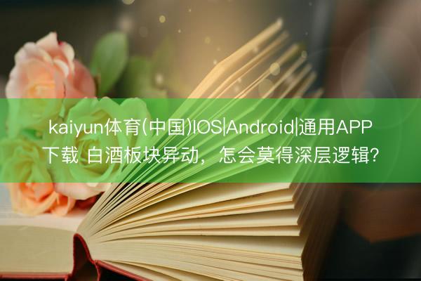 kaiyun体育(中国)IOS|Android|通用APP下载 白酒板块异动，怎会莫得深层逻辑？