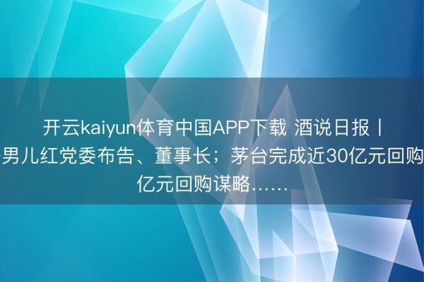 开云kaiyun体育中国APP下载 酒说日报丨柏宏兼任男儿红党委布告、董事长；茅台完成近30亿元回购谋略……