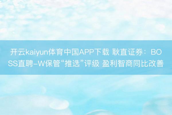 开云kaiyun体育中国APP下载 耿直证券：BOSS直聘-W保管“推选”评级 盈利智商同比改善