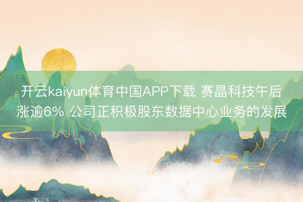 开云kaiyun体育中国APP下载 赛晶科技午后涨逾6% 公司正积极股东数据中心业务的发展