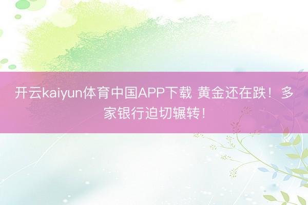 开云kaiyun体育中国APP下载 黄金还在跌！多家银行迫切辗转！