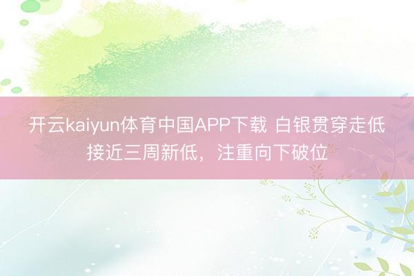 开云kaiyun体育中国APP下载 白银贯穿走低接近三周新低，注重向下破位