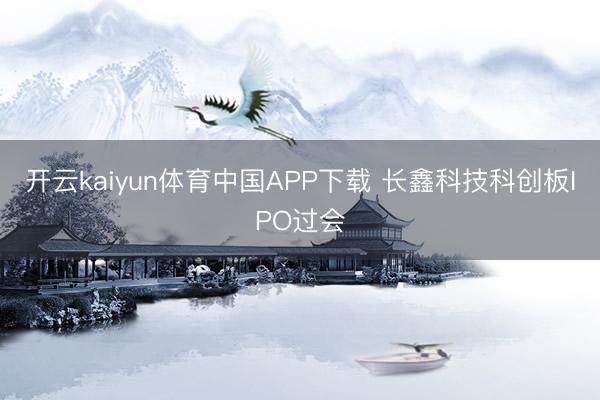 开云kaiyun体育中国APP下载 长鑫科技科创板IPO过会