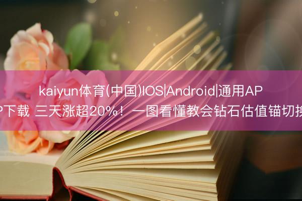 kaiyun体育(中国)IOS|Android|通用APP下载 三天涨超20%!一图看懂教会钻石估值锚切换