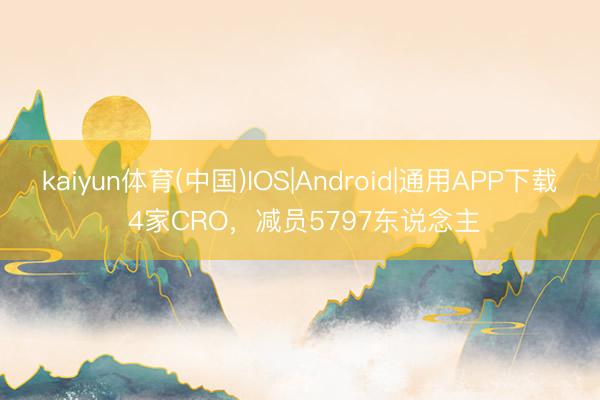 kaiyun体育(中国)IOS|Android|通用APP下载 4家CRO，减员5797东说念主