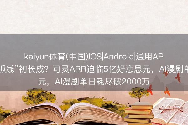kaiyun体育(中国)IOS|Android|通用APP下载 快手“第二弧线”初长成？可灵ARR迫临5亿好意思元，AI漫剧单日耗尽破2000万