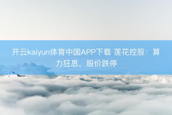 开云kaiyun体育中国APP下载 莲花控股：算力狂思，股价跌停