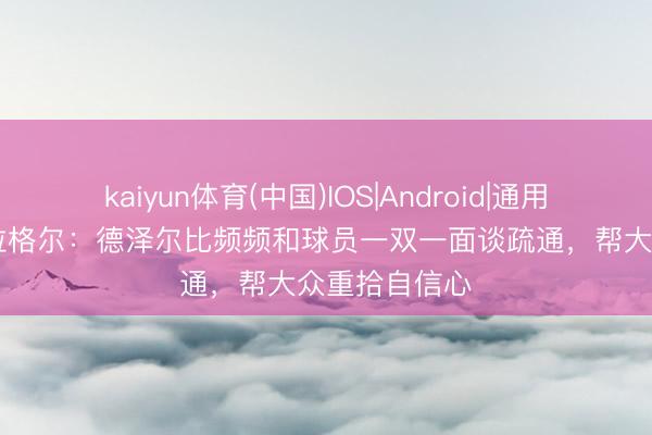 kaiyun体育(中国)IOS|Android|通用APP下载 加拉格尔：德泽尔比频频和球员一双一面谈疏通，帮大众重拾自信心