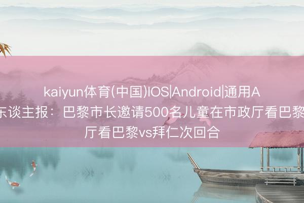 kaiyun体育(中国)IOS|Android|通用APP下载 巴黎东谈主报：巴黎市长邀请500名儿童在市政厅看巴黎vs拜仁次回合